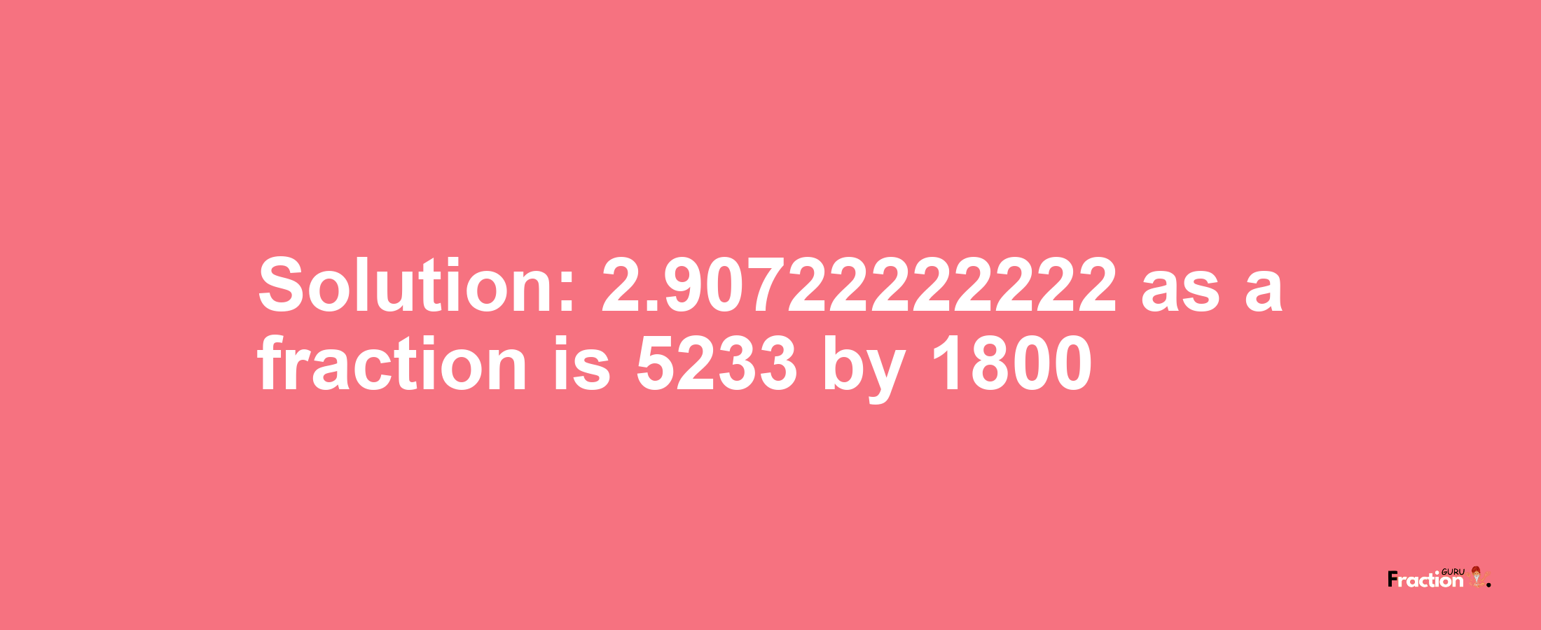 Solution:2.90722222222 as a fraction is 5233/1800
